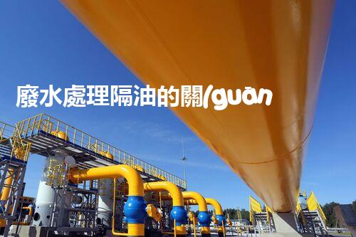 廢水處理隔油的關(guān)鍵技術(shù)與以后趨勢(shì)？